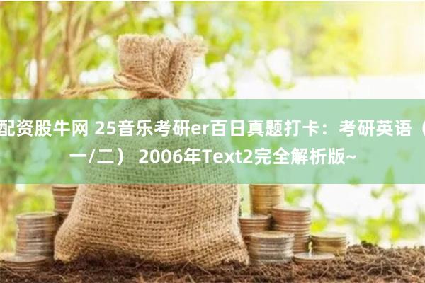 配资股牛网 25音乐考研er百日真题打卡:考研英语(一/二) 2006年Text2完全解析版~