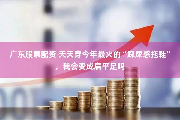 广东股票配资 天天穿今年最火的“踩屎感拖鞋”,我会变成扁平足吗