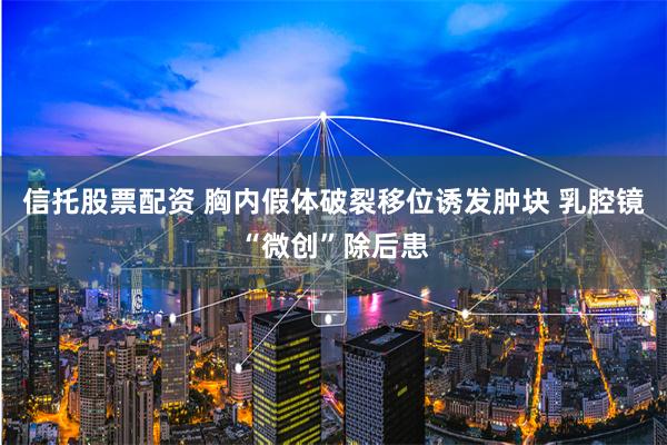 信托股票配资 胸内假体破裂移位诱发肿块 乳腔镜“微创”除后患