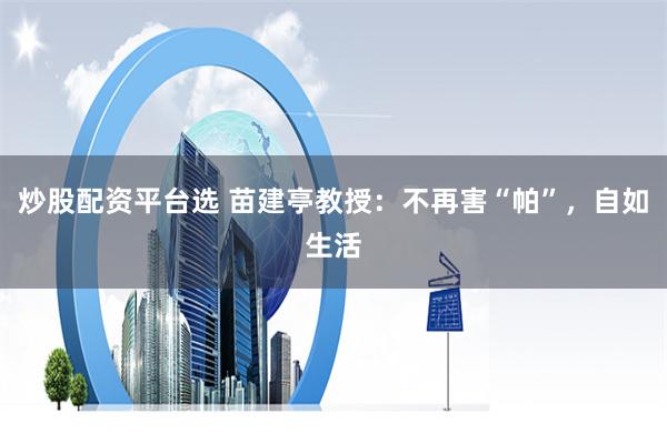 炒股配资平台选 苗建亭教授:不再害“帕”,自如生活