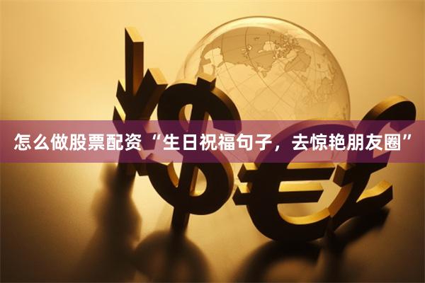 怎么做股票配资 “生日祝福句子,去惊艳朋友圈”