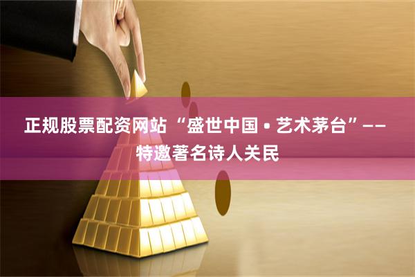 正规股票配资网站 “盛世中国 • 艺术茅台”—— 特邀著名诗人关民