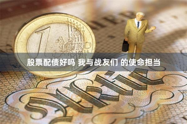 股票配债好吗 我与战友们 的使命担当
