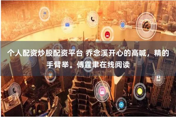 个人配资炒股配资平台 乔念溪开心的高喊，精的手臂举。傅霆聿在线阅读