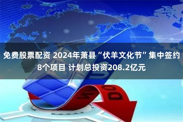 免费股票配资 2024年萧县“伏羊文化节”集中签约8个项目 计划总投资208.2亿元