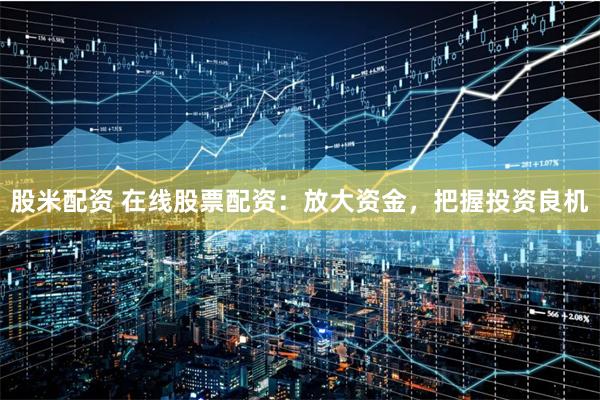 股米配资 在线股票配资:放大资金,把握投资良机