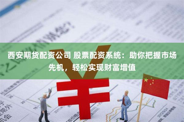 西安期货配资公司 股票配资系统:助你把握市场先机,轻松实现财富增值