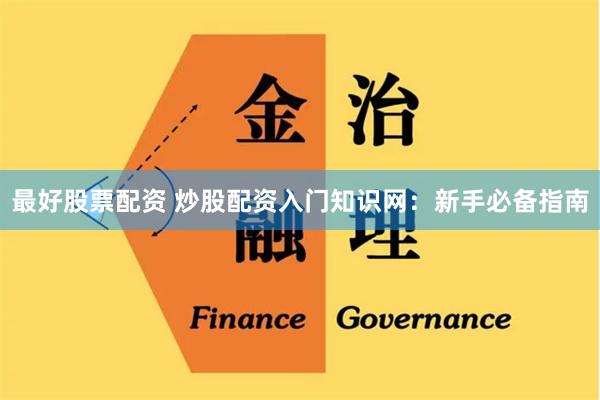 最好股票配资 炒股配资入门知识网:新手必备指南