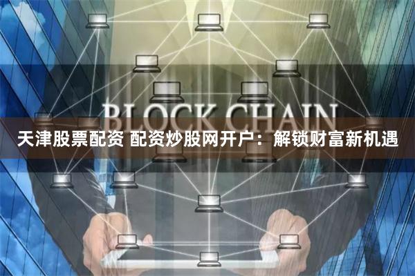 天津股票配资 配资炒股网开户:解锁财富新机遇