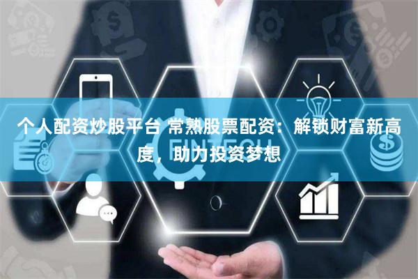 个人配资炒股平台 常熟股票配资:解锁财富新高度,助力投资梦想