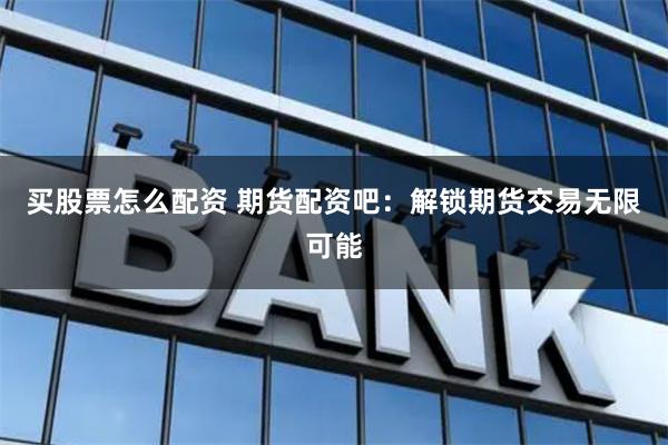 买股票怎么配资 期货配资吧:解锁期货交易无限可能