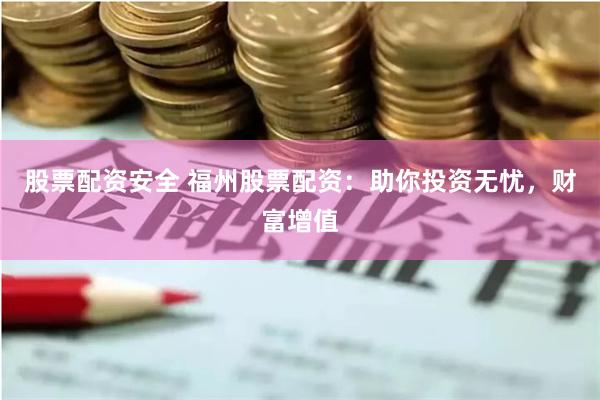 股票配资安全 福州股票配资:助你投资无忧,财富增值