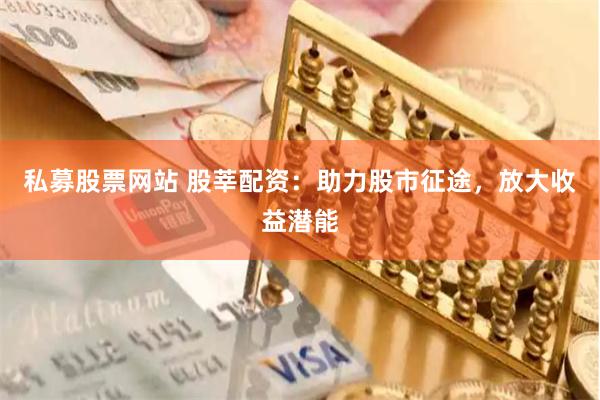 私募股票网站 股莘配资:助力股市征途,放大收益潜能