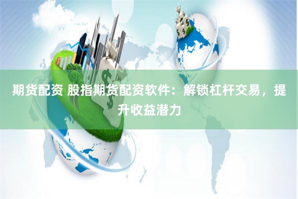 期货配资 股指期货配资软件:解锁杠杆交易,提升收益潜力