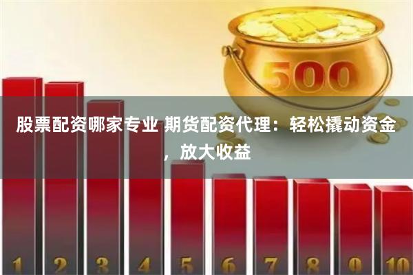 股票配资哪家专业 期货配资代理:轻松撬动资金,放大收益
