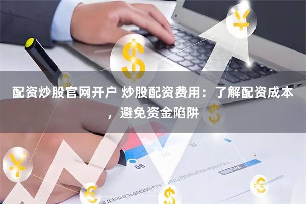 配资炒股官网开户 炒股配资费用:了解配资成本,避免资金陷阱