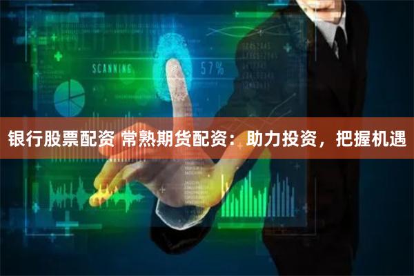 银行股票配资 常熟期货配资:助力投资,把握机遇