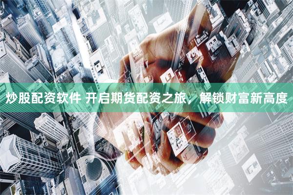 炒股配资软件 开启期货配资之旅，解锁财富新高度
