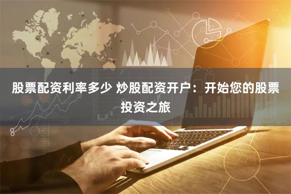股票配资利率多少 炒股配资开户:开始您的股票投资之旅