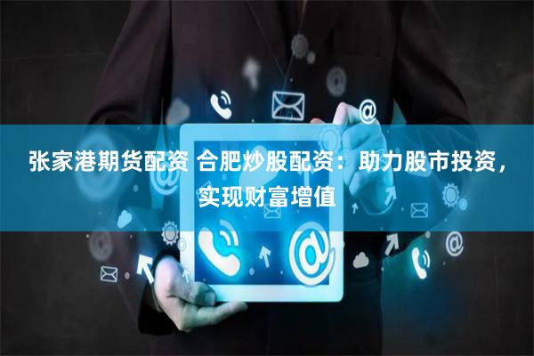 张家港期货配资 合肥炒股配资:助力股市投资,实现财富增值