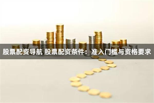 股票配资导航 股票配资条件:准入门槛与资格要求