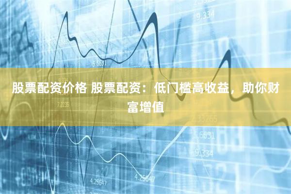 股票配资价格 股票配资:低门槛高收益,助你财富增值