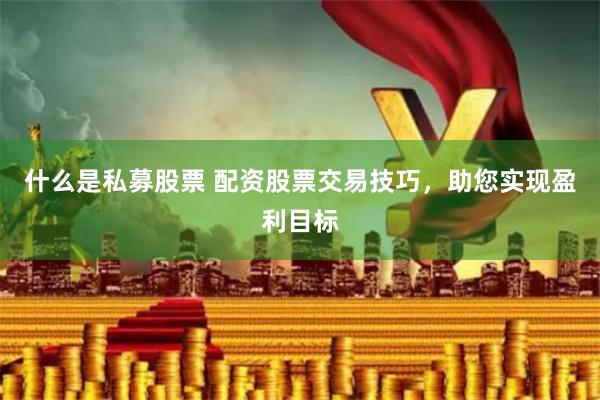 什么是私募股票 配资股票交易技巧，助您实现盈利目标