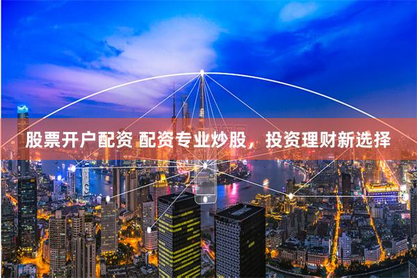 股票开户配资 配资专业炒股，投资理财新选择