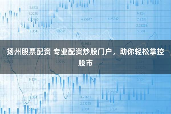 扬州股票配资 专业配资炒股门户，助你轻松掌控股市
