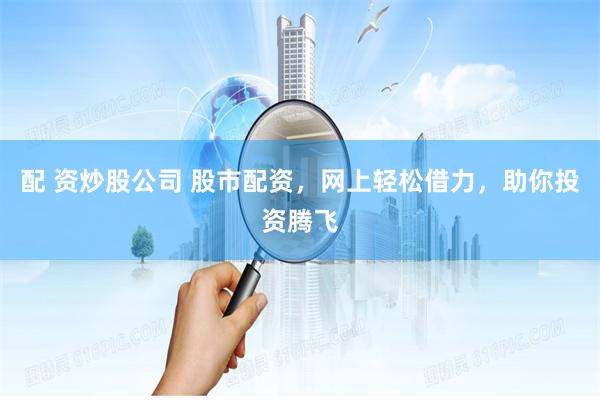 配 资炒股公司 股市配资，网上轻松借力，助你投资腾飞