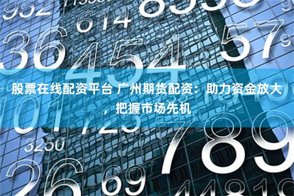 股票在线配资平台 广州期货配资：助力资金放大，把握市场先机