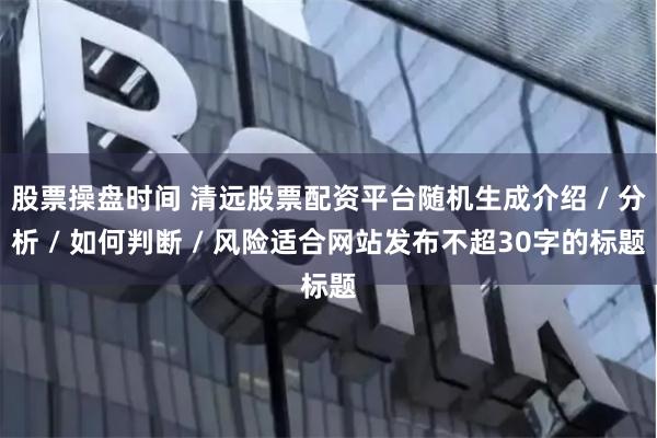 股票操盘时间 清远股票配资平台随机生成介绍 / 分析 / 如何判断 / 风险适合网站发布不超30字的标题