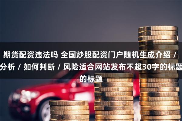 期货配资违法吗 全国炒股配资门户随机生成介绍 / 分析 / 如何判断 / 风险适合网站发布不超30字的标题