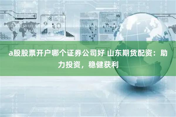 a股股票开户哪个证券公司好 山东期货配资：助力投资，稳健获利