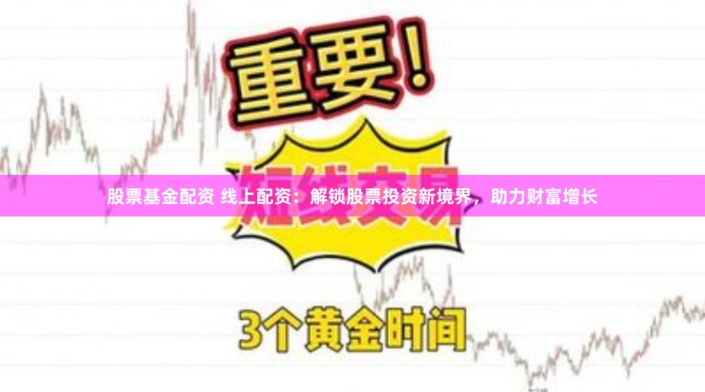 股票基金配资 线上配资：解锁股票投资新境界，助力财富增长
