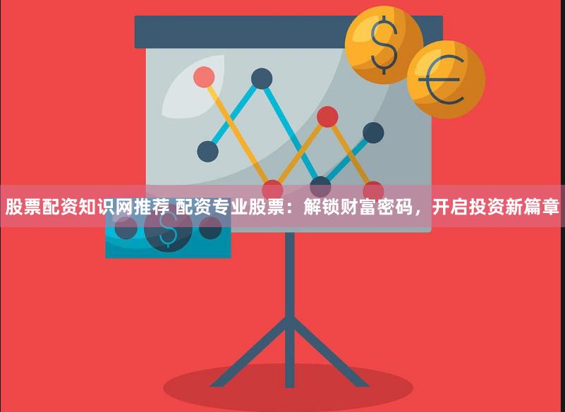 股票配资知识网推荐 配资专业股票:解锁财富密码,开启投资新篇章