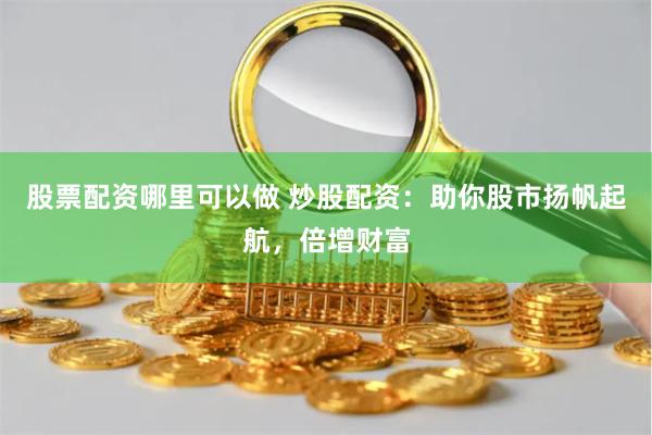 股票配资哪里可以做 炒股配资:助你股市扬帆起航,倍增财富
