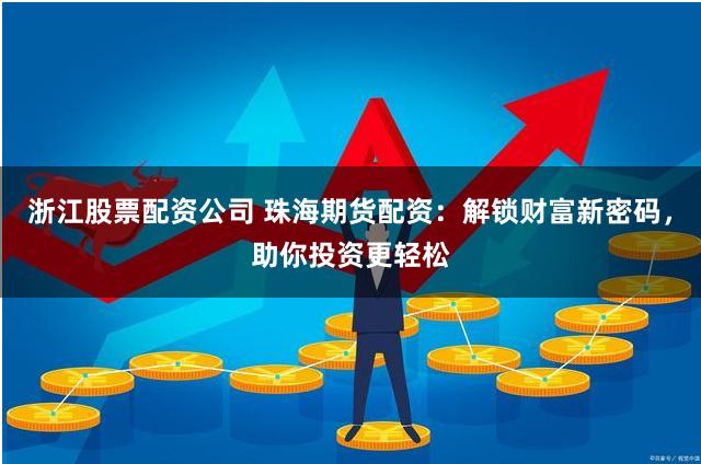浙江股票配资公司 珠海期货配资:解锁财富新密码,助你投资更轻松
