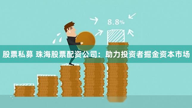 股票私募 珠海股票配资公司:助力投资者掘金资本市场