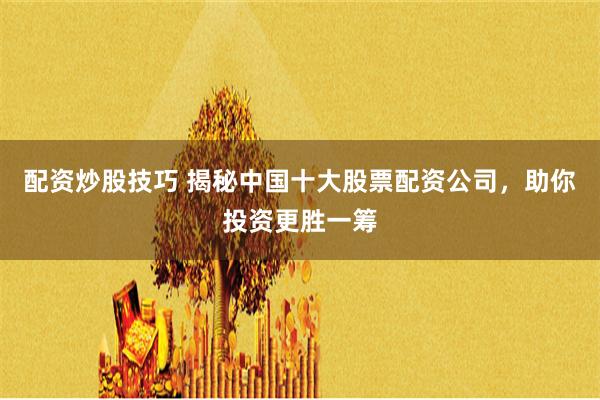 配资炒股技巧 揭秘中国十大股票配资公司，助你投资更胜一筹