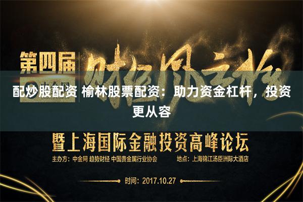 配炒股配资 榆林股票配资:助力资金杠杆,投资更从容