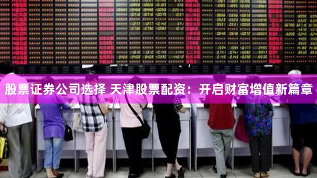 股票证券公司选择 天津股票配资:开启财富增值新篇章