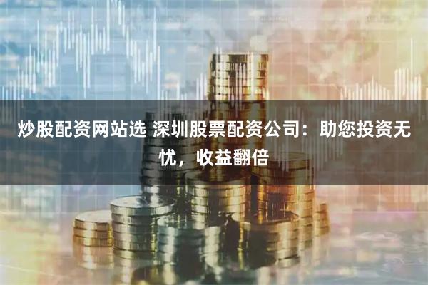 炒股配资网站选 深圳股票配资公司:助您投资无忧,收益翻倍