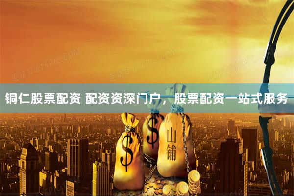铜仁股票配资 配资资深门户,股票配资一站式服务
