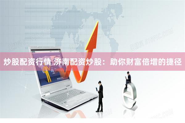 炒股配资行情 济南配资炒股:助你财富倍增的捷径