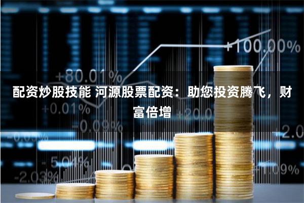配资炒股技能 河源股票配资:助您投资腾飞,财富倍增