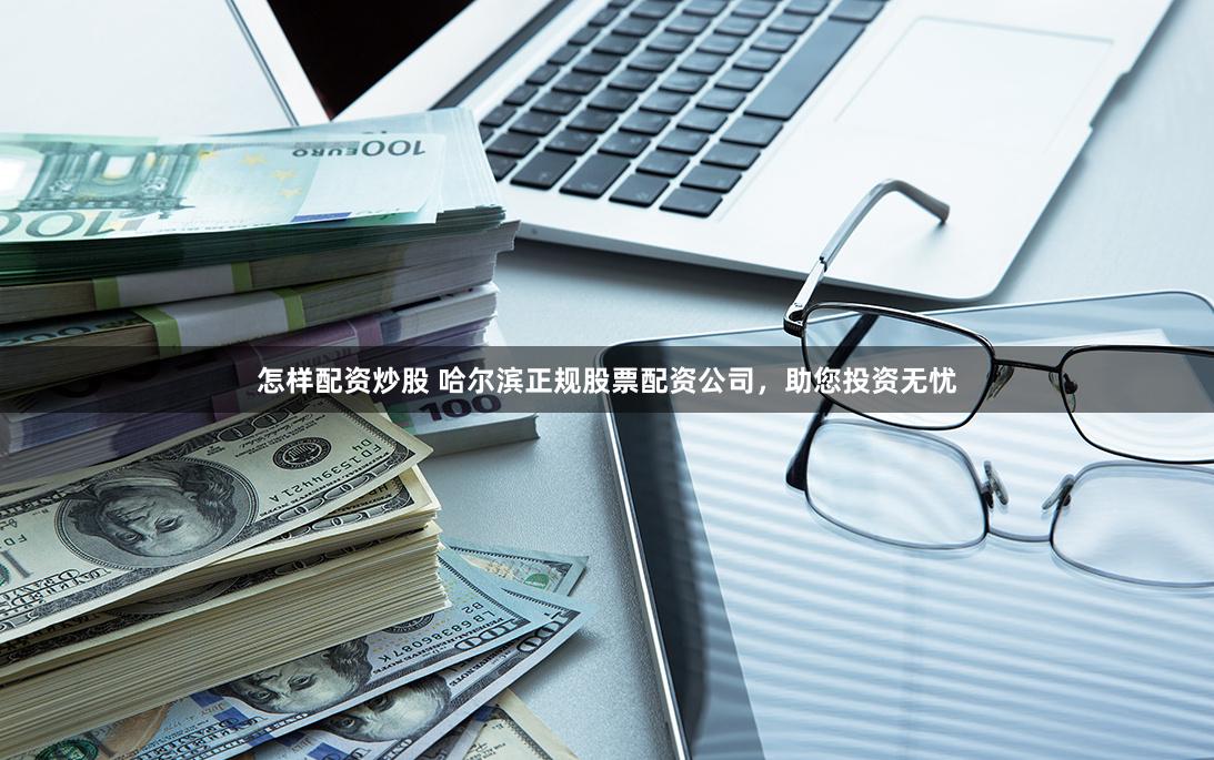 怎样配资炒股 哈尔滨正规股票配资公司,助您投资无忧