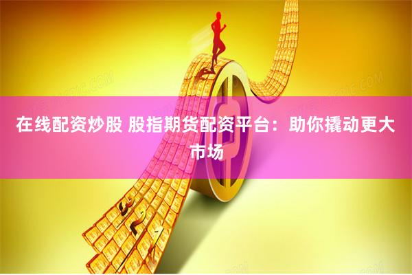 在线配资炒股 股指期货配资平台:助你撬动更大市场