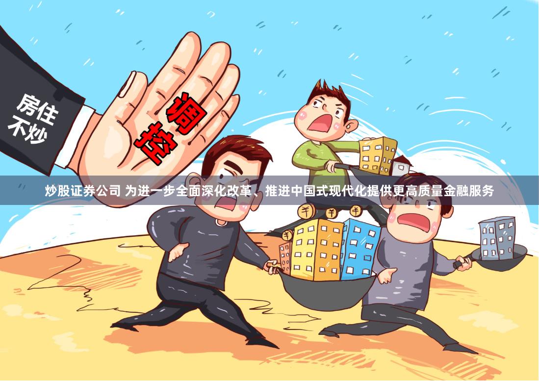 炒股证券公司 为进一步全面深化改革、推进中国式现代化提供更高质量金融服务