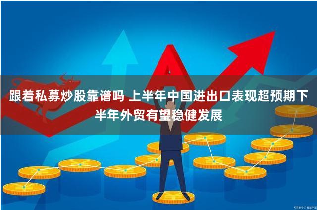 跟着私募炒股靠谱吗 上半年中国进出口表现超预期下半年外贸有望稳健发展